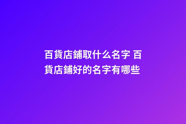 百貨店鋪取什么名字 百貨店鋪好的名字有哪些-第1張-店鋪起名-玄機派